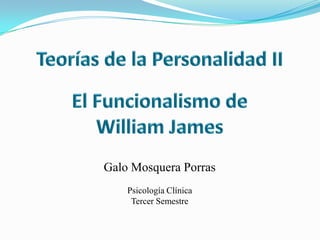 Teorías de la Personalidad II El Funcionalismo de William James Galo Mosquera Porras Psicología Clínica Tercer Semestre 