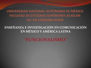 ENSEÑANZA E INVESTIGACIÓN EN COMUNICACIÓN
       EN MÉXICO Y AMÉRICA LATINA

         “FUNCIONALISMO”
 