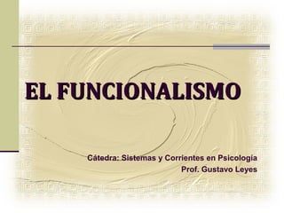 EL FUNCIONALISMO

    Cátedra: Sistemas y Corrientes en Psicología
                            Prof. Gustavo Leyes
 