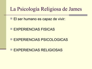 La Psicología Religiosa de James
 El ser humano es capaz de vivir:


 EXPERIENCIAS FISICAS


 EXPERIENCIAS PSICOLOGICAS


 EXPERIENCIAS RELIGIOSAS
 
