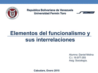 Republica Bolivariana de Venezuela
Universidad Fermín Toro
Alumno: Daniel Molina
C.I. 19.977.055
Asig: Sociología.
Cabudare, Enero 2015
Elementos del funcionalismo y
sus interrelaciones
 