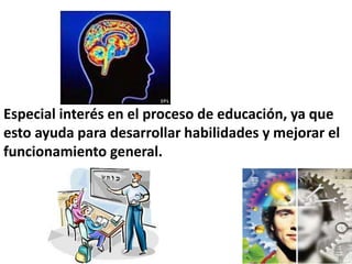 Especial interés en el proceso de educación, ya que
esto ayuda para desarrollar habilidades y mejorar el
funcionamiento general.
 