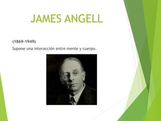 JAMES ANGELL
(1869-1949)
Supone una interacción entre mente y cuerpo.
 