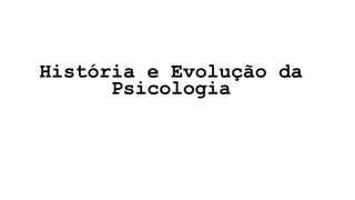 História e Evolução da
Psicologia
 