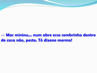 ― Mar mininu... num abre essa sombrinha dentro
de casa não, peste. Tô dizeno mermo!
 