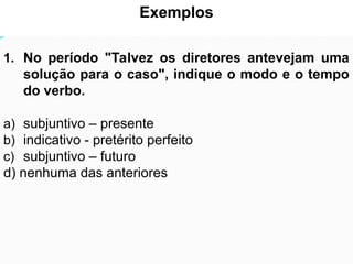 As relações sintagmáticas são mais limitadas que as
paradigmáticas.
Exemplos
1. No período "Talvez os diretores antevejam uma
solução para o caso", indique o modo e o tempo
do verbo.
a) subjuntivo – presente
b) indicativo - pretérito perfeito
c) subjuntivo – futuro
d) nenhuma das anteriores
 