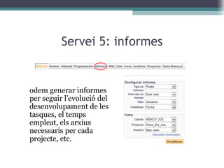 Servei 5: informes Podem generar informes per seguir l’evolució del desenvolupament de les tasques, el temps empleat, els arxius necessaris per cada projecte, etc. 