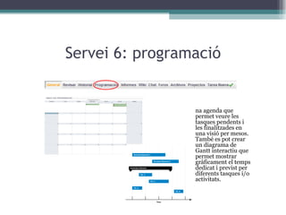 Servei 6: programació Una agenda que permet veure les tasques pendents i les finalitzades en una visió per mesos. També es pot crear un diagrama de Gantt interactiu que permet mostrar gràficament el temps dedicat i previst per diferents tasques i/o activitats. 