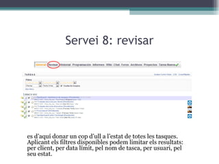 Servei 8: revisar Des d’aquí donar un cop d’ull a l’estat de totes les tasques. Aplicant els filtres disponibles podem limitar els resultats: per client, per data límit, pel nom de tasca, per usuari, pel seu estat.  