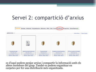 Servei 2: compartició d’arxius Des d’aquí podem penjar arxius i compartir la informació amb els altres membres del grup. També es podem organitzar en carpetes per fer una distribució més organitzada. 