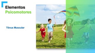Elementos
Psicomotores
Tônus Muscular
 