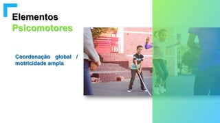 Elementos
Psicomotores
Coordenação global /
motricidade ampla
 