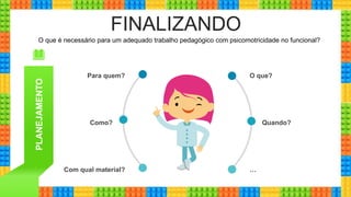 FINALIZANDO
O que?
Quando?
…
Para quem?
Como?
Com qual material?
O que é necessário para um adequado trabalho pedagógico com psicomotricidade no funcional?
PLANEJAMENTO
 