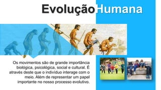EvoluçãoHumana
Os movimentos são de grande importância
biológica, psicológica, social e cultural. É
através deste que o indivíduo interage com o
meio. Além de representar um papel
importante no nosso processo evolutivo.
 