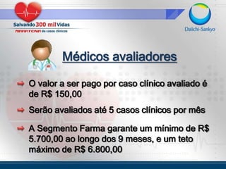 Médicos avaliadoresSerão avaliados até 5 casos clínicos por mêsO valor a ser pago por caso clínico avaliado é de R$ 150,00A Segmento Farma garante um mínimo de R$ 5.700,00 ao longo dos 9 meses, e um teto máximo de R$ 6.800,00