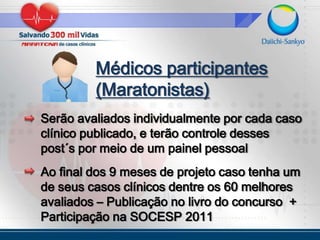 Médicos participantes(Maratonistas)Serão avaliados individualmente por cada caso clínico publicado, e terão controle desses post´s por meio de um painel pessoalAo final dos 9 meses de projeto caso tenha um de seus casos clínicos dentre os 60 melhores avaliados – Publicação no livro do concurso  + Participação na SOCESP 2011