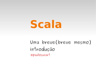 Scala
Uma breve(breve mesmo)
introdução
@paulosuzart
 
