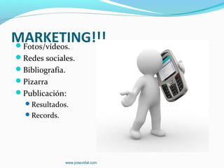 MARKETING!!!
Fotos/vídeos.
Redes sociales.
Bibliografía.
Pizarra
Publicación:
  Resultados.
  Records.




              www.josevidal.com
 