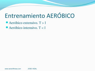 Entrenamiento AERÓBICO
 Aeróbico extensivo. T > I
 Aeróbico intensivo. T < I




www.sectorfitness.com   JOSE VIDAL
 
