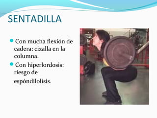 SENTADILLA
Con mucha flexión de
 cadera: cizalla en la
 columna.
Con hiperlordosis:
 riesgo de
 espóndilolisis.
 