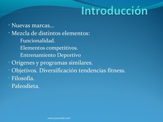 • Nuevas marcas…
• Mezcla de distintos elementos:
    – Funcionalidad.
    – Elementos competitivos.
    – Entrenamiento Deportivo
• Orígenes y programas similares.
• Objetivos. Diversificación tendencias fitness.
• Filosofía.
• Paleodieta.




                www.josevidal.com
 