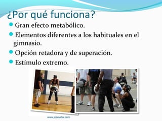 ¿Por qué funciona?
Gran efecto metabólico.
Elementos diferentes a los habituales en el
 gimnasio.
Opción retadora y de superación.
Estímulo extremo.




             www.josevidal.com
 
