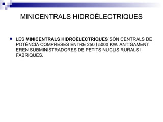 MINICENTRALS HIDROÈLECTRIQUES
 LES MINICENTRALS HIDROÈLECTRIQUES SÓN CENTRALS DE
POTÈNCIA COMPRESES ENTRE 250 I 5000 KW. ANTIGAMENT
EREN SUBMINISTRADORES DE PETITS NUCLIS RURALS I
FÀBRIQUES.
 