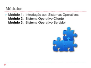Módulos
   Módulo 1: Introdução aos Sistemas Operativos
    Módulo 2: Sistema Operativo Cliente
    Módulo 3: Sistema Operativo Servidor
 