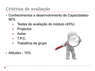 Critérios de avaliação
   Conhecimentos e desenvolvimento de Capacidades-
    90%
       Testes de avaliação do módulo (45%)
       Projectos
       Aulas
       T.P.C.
       Trabalhos de grupo


   Atitudes - 10%
 