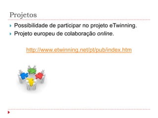 Projetos
   Possibilidade de participar no projeto eTwinning.
   Projeto europeu de colaboração online.

        http://www.etwinning.net/pt/pub/index.htm
 