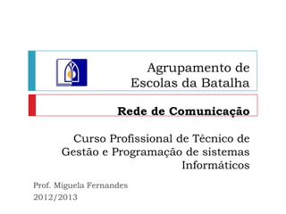 Agrupamento de
                          Escolas da Batalha

                    Rede de Comunicação

        Curso Profissional de Técnico de
      Gestão e Programação de sistemas
                            Informáticos
Prof. Miguela Fernandes
2012/2013
 