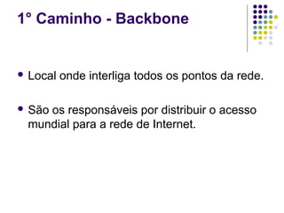 1° Caminho - Backbone


 Local   onde interliga todos os pontos da rede.

 São
    os responsáveis por distribuir o acesso
 mundial para a rede de Internet.
 