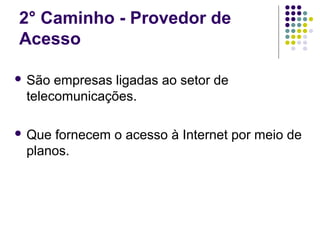2° Caminho - Provedor de
Acesso

 São empresas ligadas ao setor de
 telecomunicações.

 Quefornecem o acesso à Internet por meio de
 planos.
 