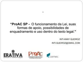 “
“ProAC SP - O funcionamento da Lei, suas
formas de apoio, possibilidades de
enquadramento e uso dentro do texto legal.”
INTI ANNY QUEIROZ
INTI.QUEIROZ@GMAIL.COM
 
