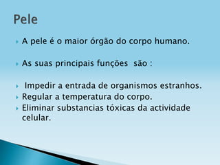 

A pele é o maior órgão do corpo humano.



As suas principais funções são :





Impedir a entrada de organismos estranhos.
Regular a temperatura do corpo.
Eliminar substancias tóxicas da actividade
celular.

 