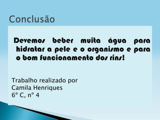 Devemos beber muita água para
hidratar a pele e o organismo e para
o bom funcionamento dos rins!
Trabalho realizado por
Camila Henriques
6º C, nº 4
 