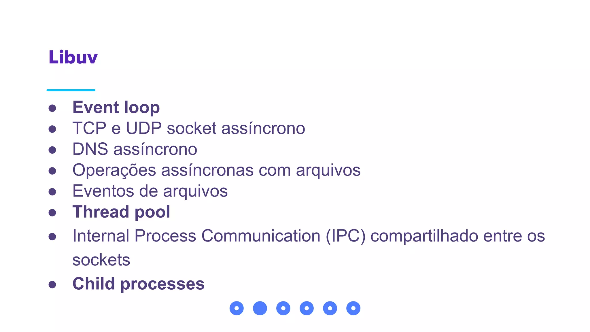 Libuv
● Event loop
● TCP e UDP socket assíncrono
● DNS assíncrono
● Operações assíncronas com arquivos
● Eventos de arquivos
● Thread pool
● Internal Process Communication (IPC) compartilhado entre os
sockets
● Child processes
 
