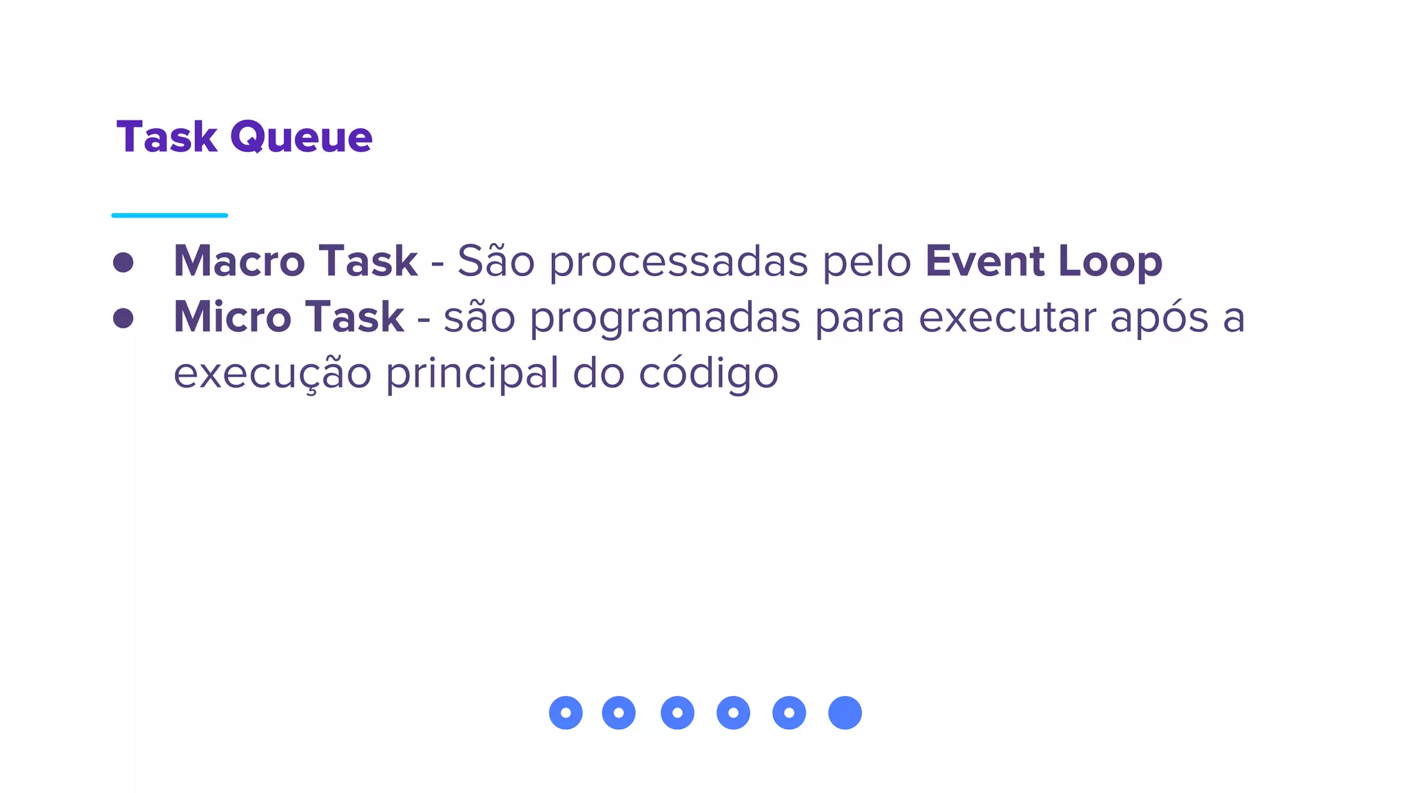 Task Queue
● Macro Task - São processadas pelo Event Loop
● Micro Task - são programadas para executar após a
execução principal do código
 