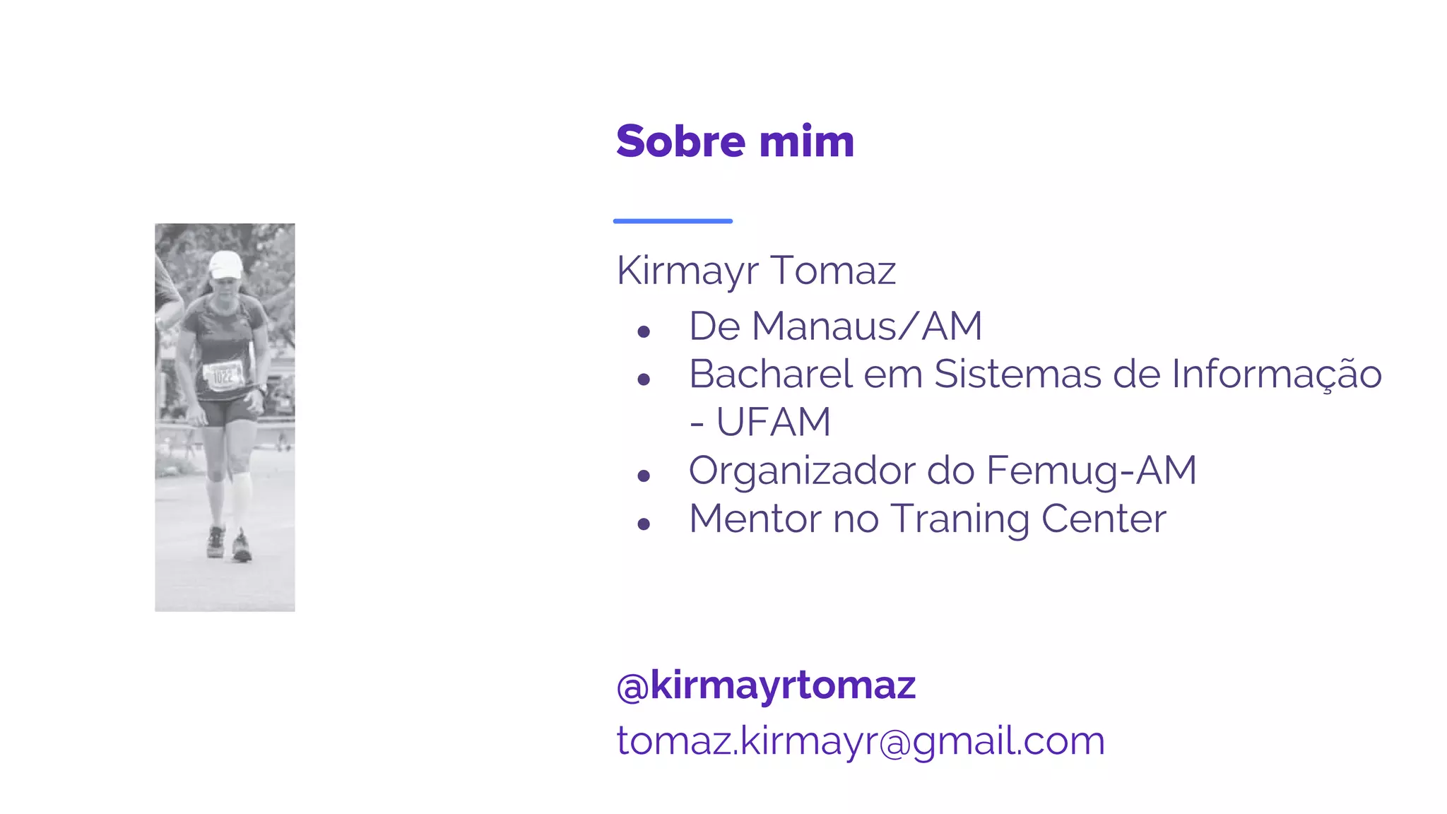 Sobre mim
Kirmayr Tomaz
● De Manaus/AM
● Bacharel em Sistemas de Informação
- UFAM
● Organizador do Femug-AM
● Mentor no Traning Center
@kirmayrtomaz
tomaz.kirmayr@gmail.com
 