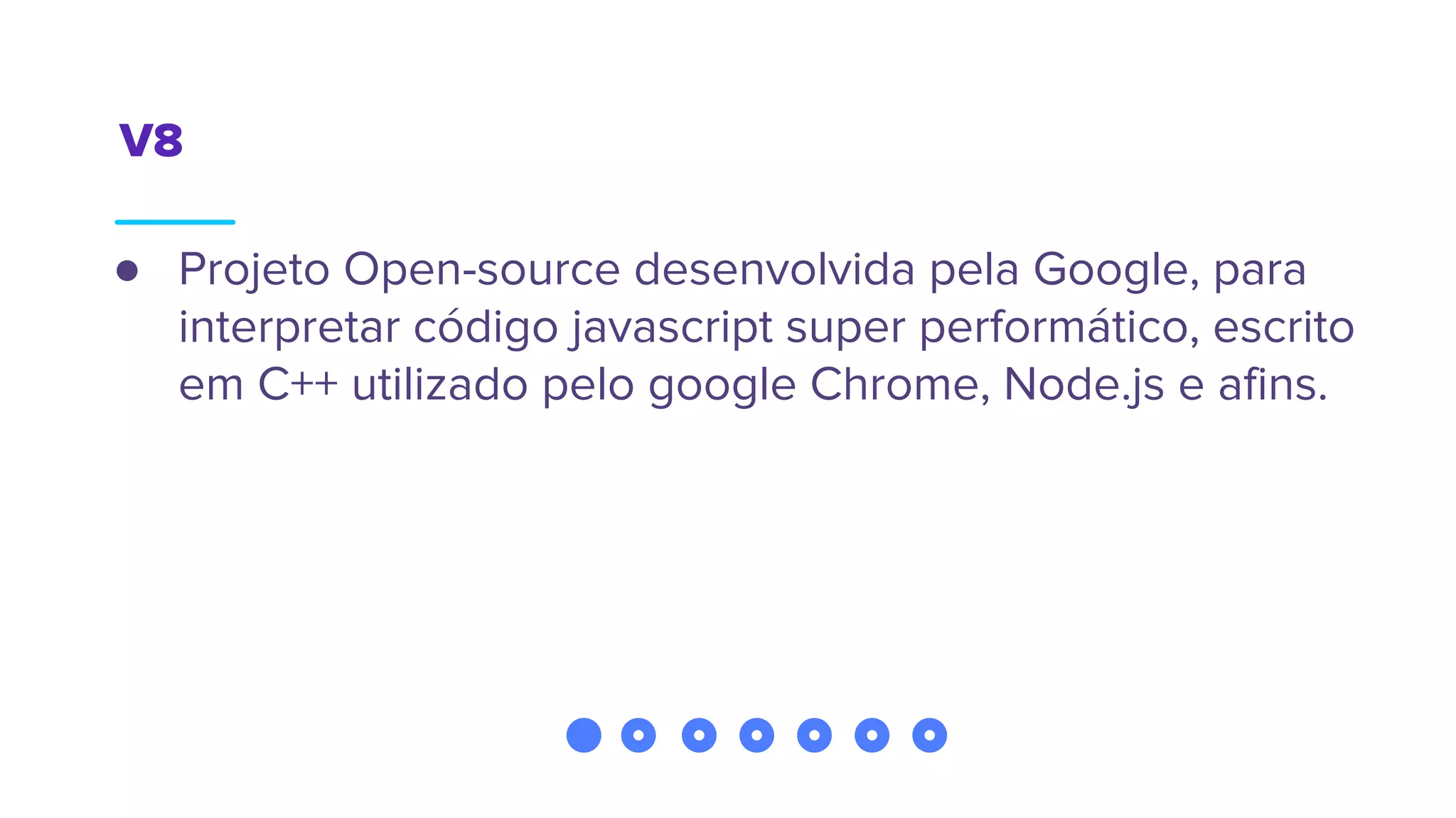 V8
● Projeto Open-source desenvolvida pela Google, para
interpretar código javascript super performático, escrito
em C++ utilizado pelo google Chrome, Node.js e afins.
 