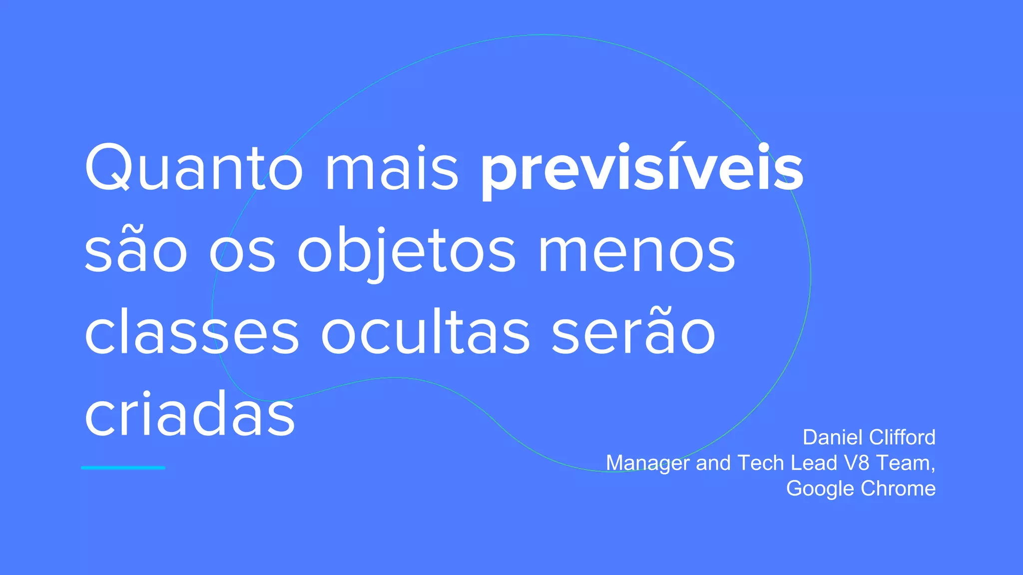 Quanto mais previsíveis
são os objetos menos
classes ocultas serão
criadas Daniel Clifford
Manager and Tech Lead V8 Team,
Google Chrome
 