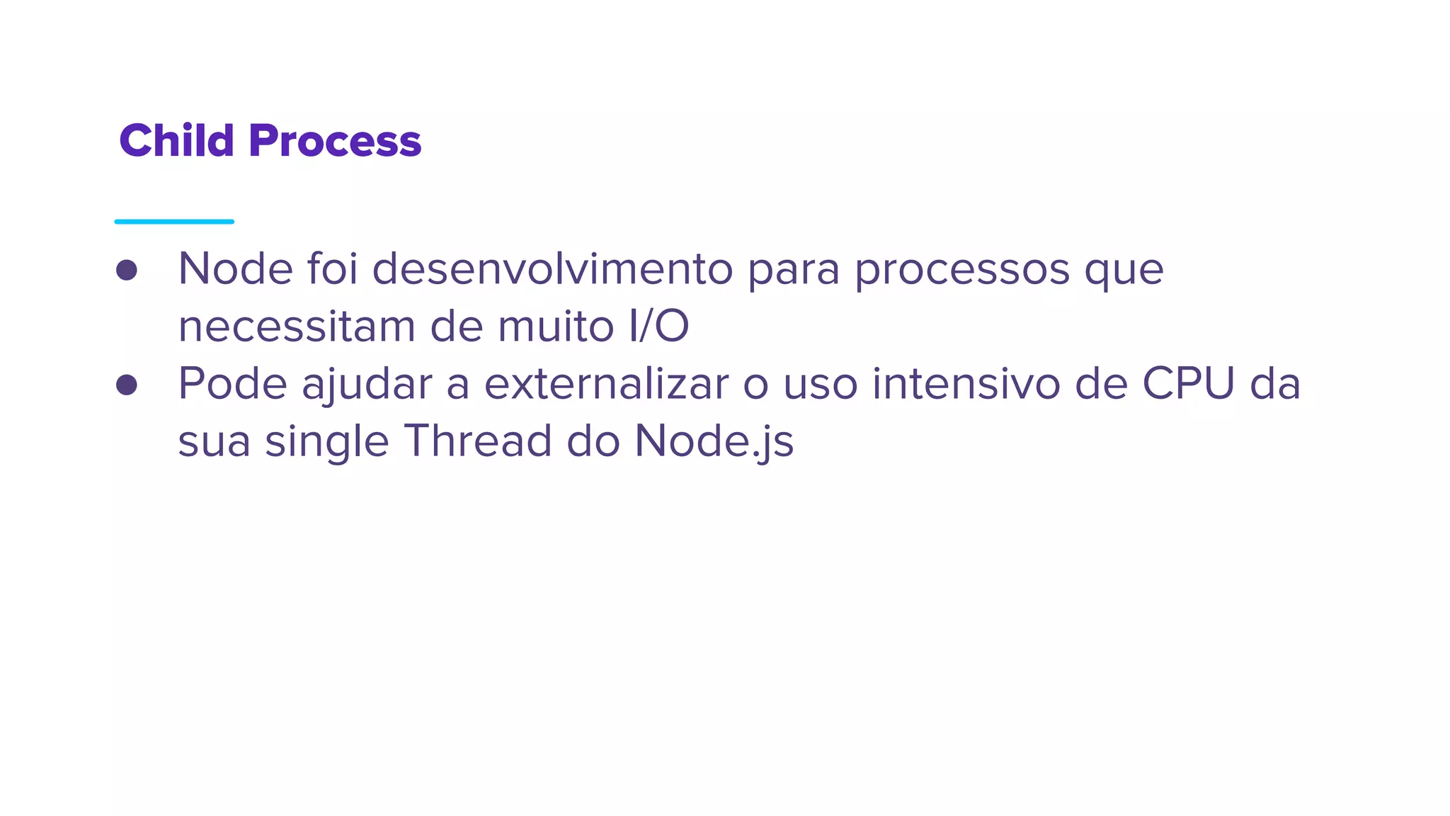 Child Process
● Node foi desenvolvimento para processos que
necessitam de muito I/O
● Pode ajudar a externalizar o uso intensivo de CPU da
sua single Thread do Node.js
 