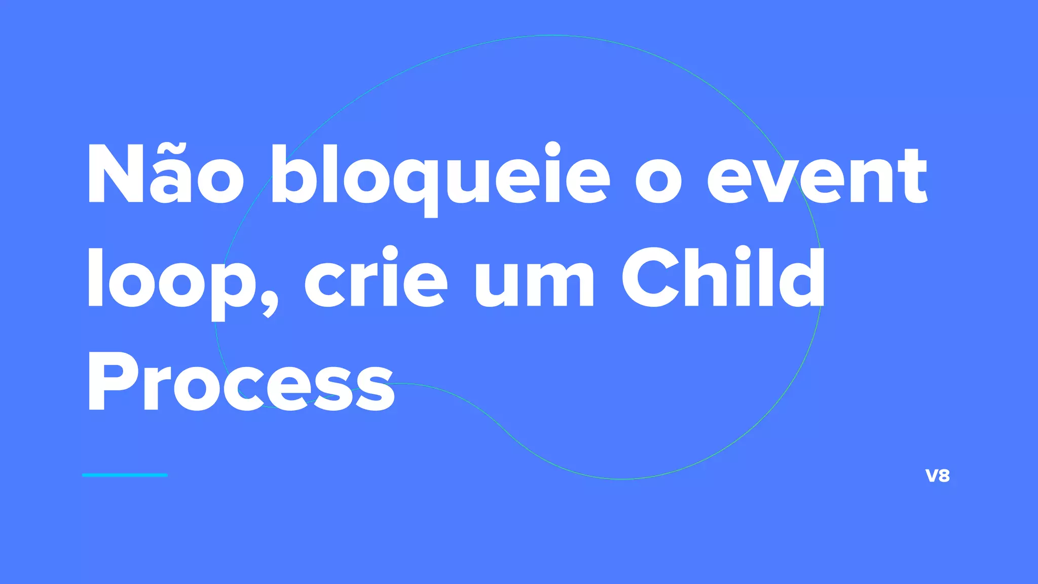 Não bloqueie o event
loop, crie um Child
Process
V8
 