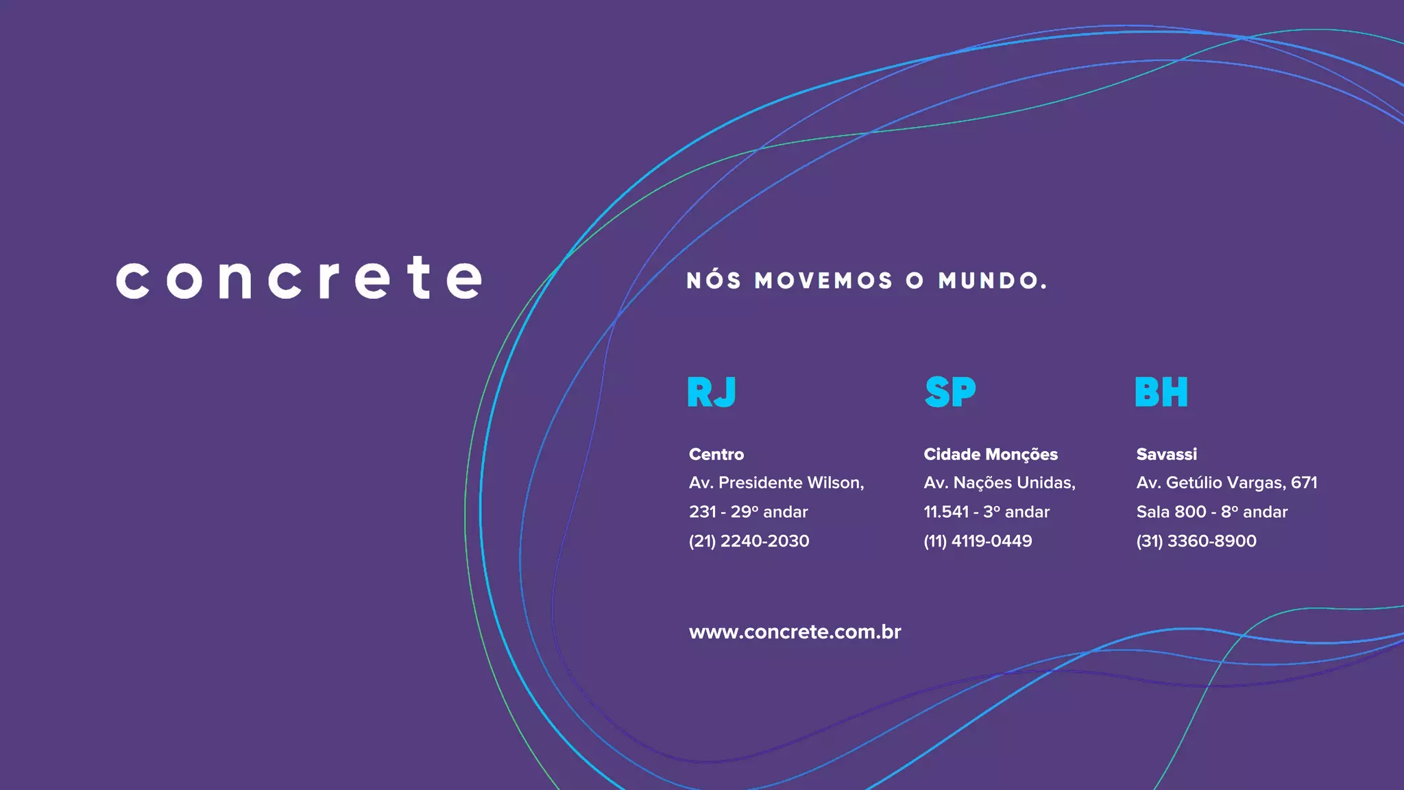 Centro
Av. Presidente Wilson,
231 - 29º andar
(21) 2240-2030
Cidade Monções
Av. Nações Unidas,
11.541 - 3º andar
(11) 4119-0449
Savassi
Av. Getúlio Vargas, 671
Sala 800 - 8º andar
(31) 3360-8900
www.concrete.com.br
Centro
Av. Presidente Wilson,
231 - 29º andar
(21) 2240-2030
Cidade Monções
Av. Nações Unidas,
11.541 - 3º andar
(11) 4119-0449
Savassi
Av. Getúlio Vargas, 671
Sala 800 - 8º andar
(31) 3360-8900
www.concrete.com.br
 