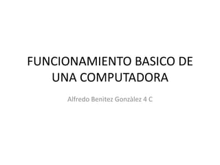 FUNCIONAMIENTO BASICO DE
UNA COMPUTADORA
Alfredo Benìtez Gonzàlez 4 C
 