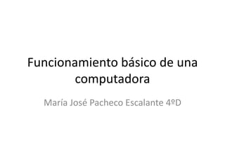 Funcionamiento básico de una
computadora
María José Pacheco Escalante 4ºD
 