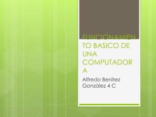 FUNCIONAMIEN
TO BASICO DE
UNA
COMPUTADOR
A
Alfredo Benìtez
Gonzàlez 4 C

 