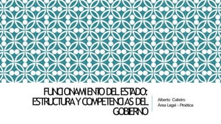 FUNCIONAMIENT
ODELEST
ADO:
EST
RUCT
URAYCOMPET
ENCIASDEL
GOBIERNO
Alberto Calixtro
Área Legal - Proética
 