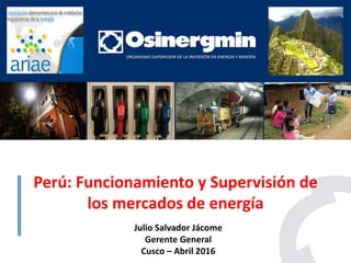 Perú: Funcionamiento y Supervisión de
los mercados de energía
Julio Salvador Jácome
Gerente General
Cusco – Abril 2016
 