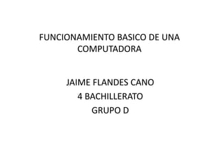 FUNCIONAMIENTO BASICO DE UNA
COMPUTADORA
JAIME FLANDES CANO
4 BACHILLERATO
GRUPO D
 